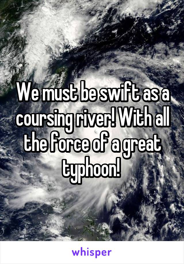 We must be swift as a coursing river! With all the force of a great typhoon! 