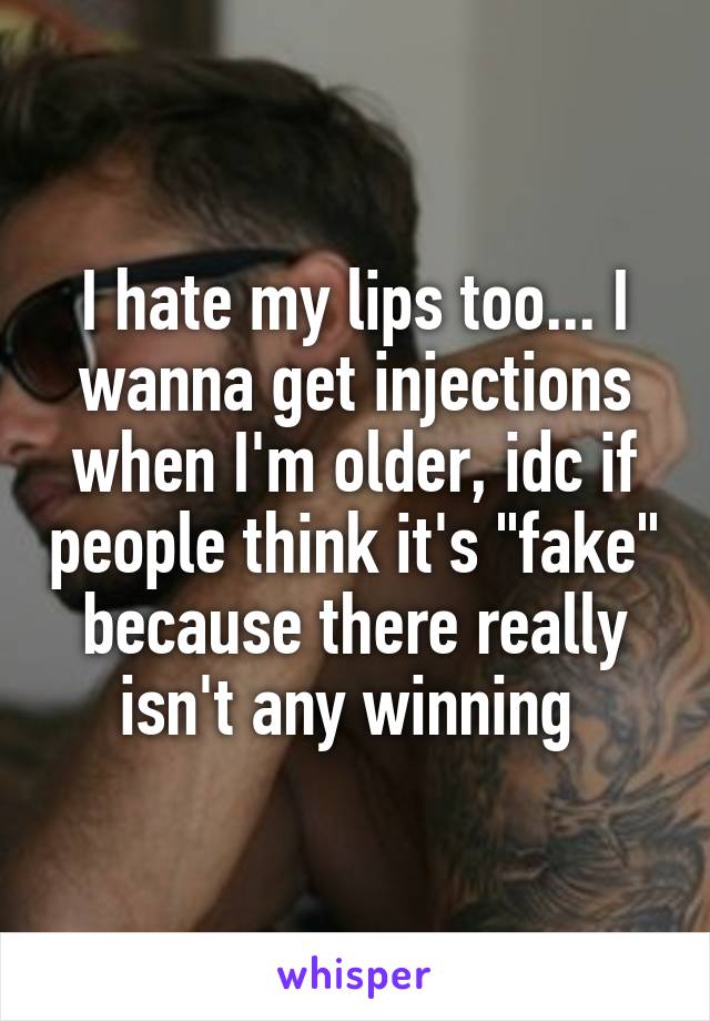 I hate my lips too... I wanna get injections when I'm older, idc if people think it's "fake" because there really isn't any winning 