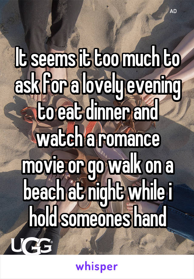 It seems it too much to ask for a lovely evening to eat dinner and watch a romance movie or go walk on a beach at night while i hold someones hand
