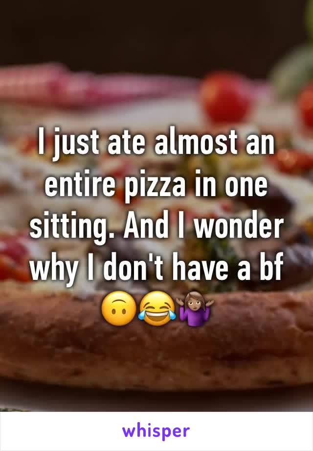 I just ate almost an entire pizza in one sitting. And I wonder why I don't have a bf 🙃😂🤷🏽‍♀️