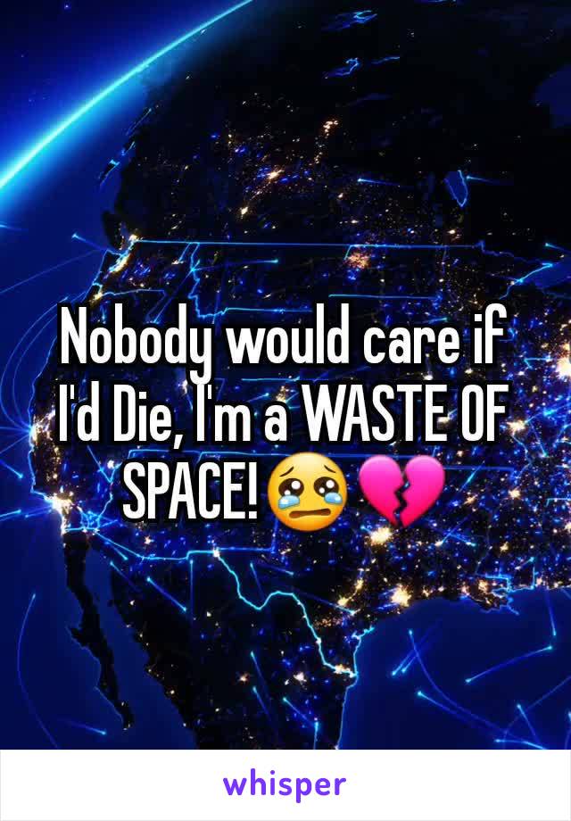 Nobody would care if I'd Die, I'm a WASTE OF SPACE!😢💔