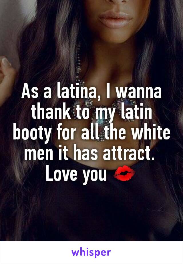 As a latina, I wanna thank to my latin booty for all the white men it has attract. 
Love you 💋