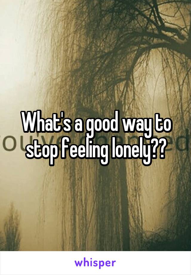 What's a good way to stop feeling lonely??