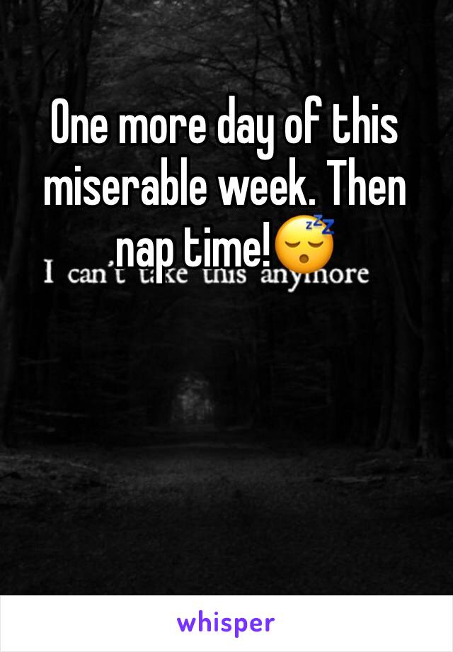 One more day of this miserable week. Then nap time!😴