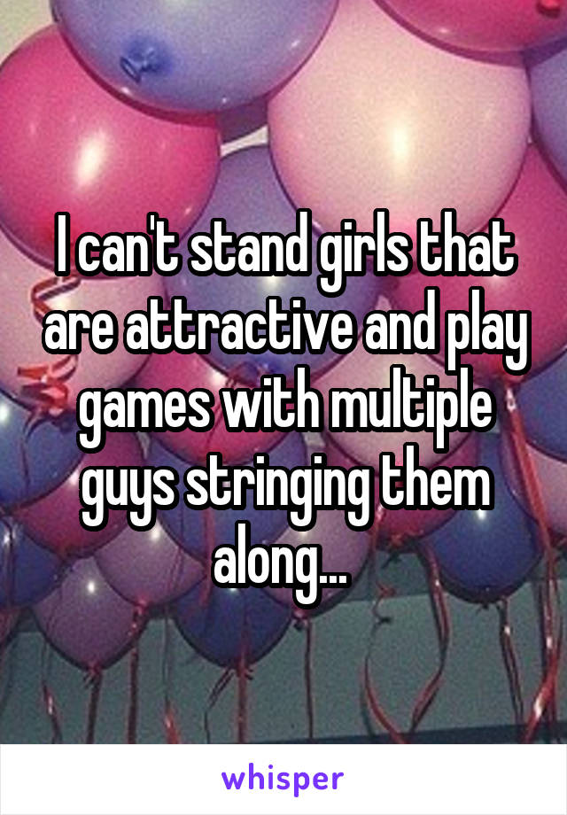 I can't stand girls that are attractive and play games with multiple guys stringing them along... 