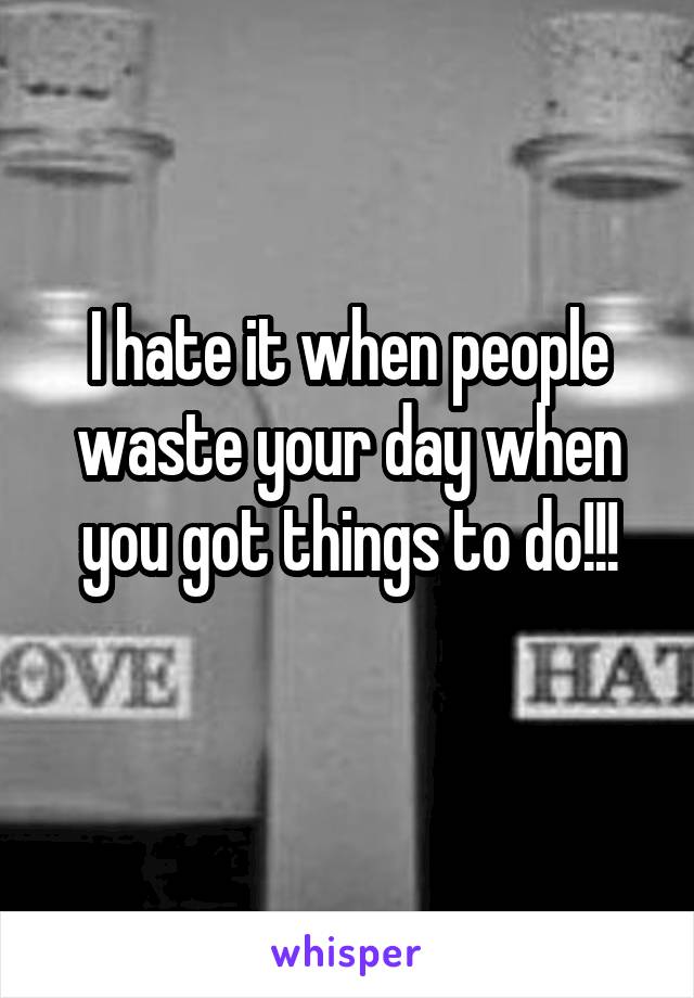 I hate it when people waste your day when you got things to do!!!
