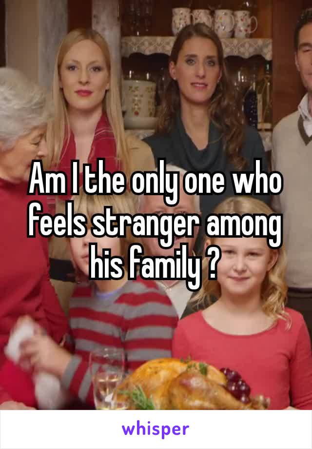 Am I the only one who feels stranger​ among his family ?