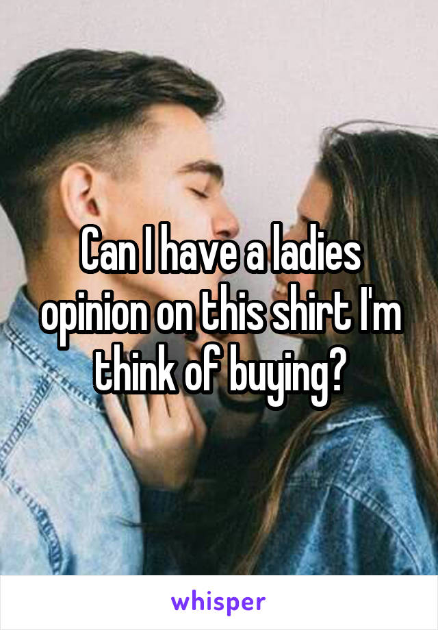 Can I have a ladies opinion on this shirt I'm think of buying?