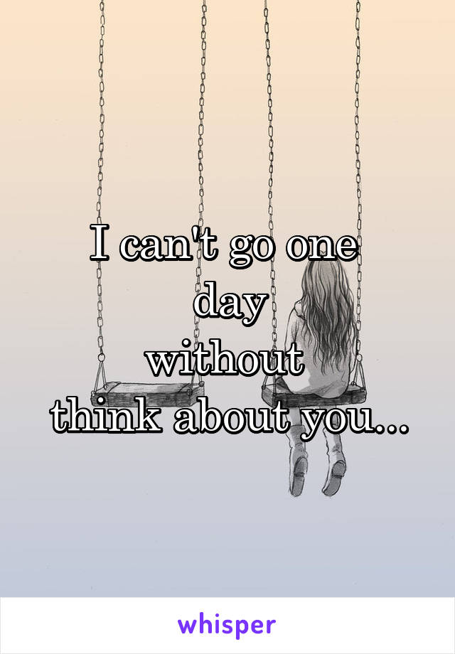 I can't go one 
day
without 
think about you...