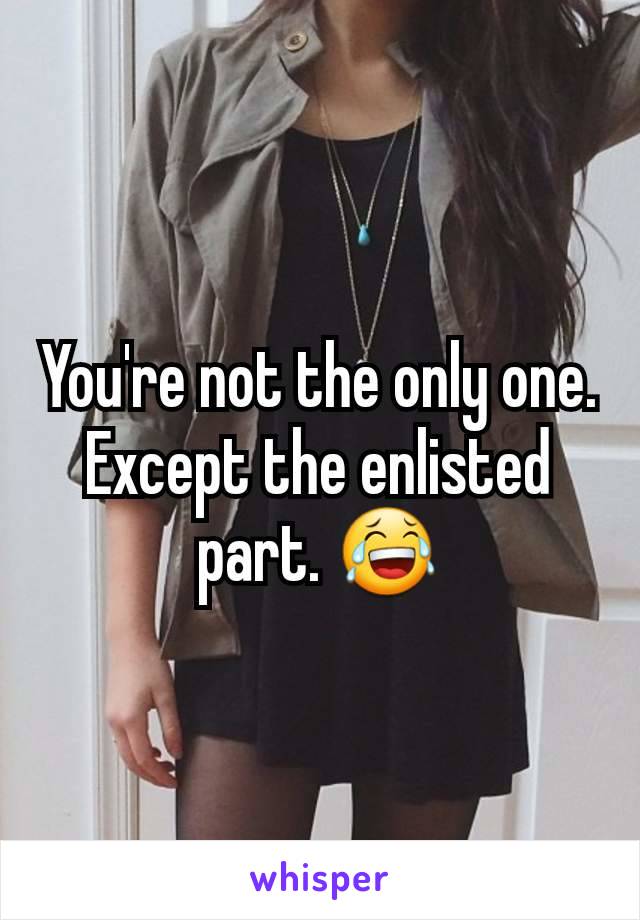 You're not the only one. Except the enlisted part. 😂
