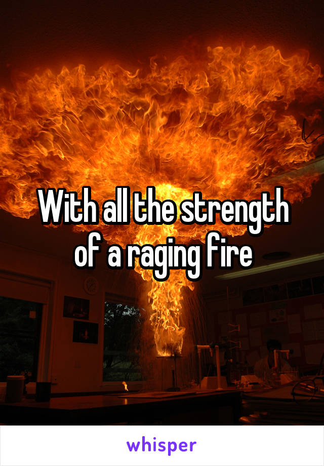 With all the strength of a raging fire