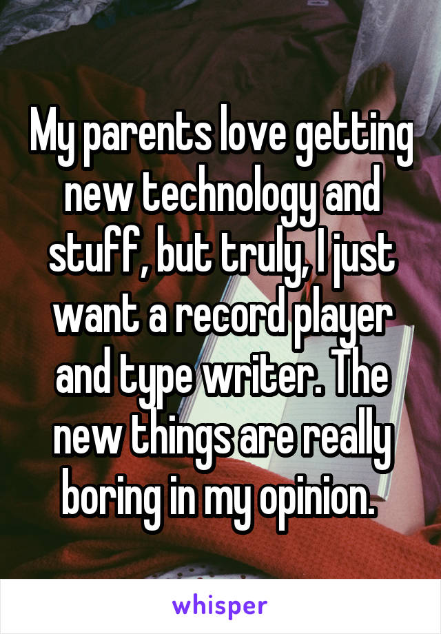 My parents love getting new technology and stuff, but truly, I just want a record player and type writer. The new things are really boring in my opinion. 