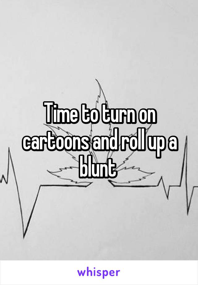 Time to turn on cartoons and roll up a blunt 