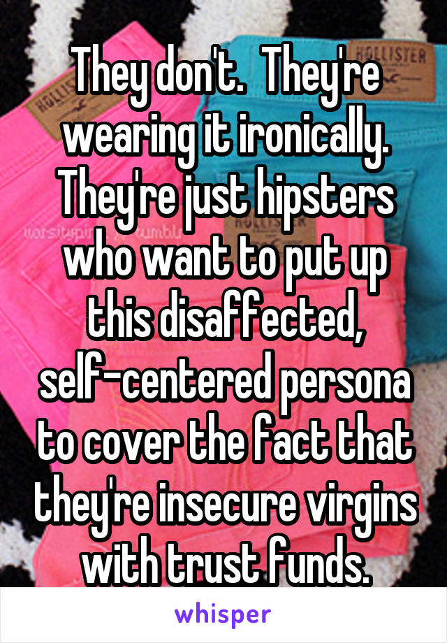 They don't.  They're wearing it ironically.
They're just hipsters who want to put up this disaffected, self-centered persona to cover the fact that they're insecure virgins with trust funds.