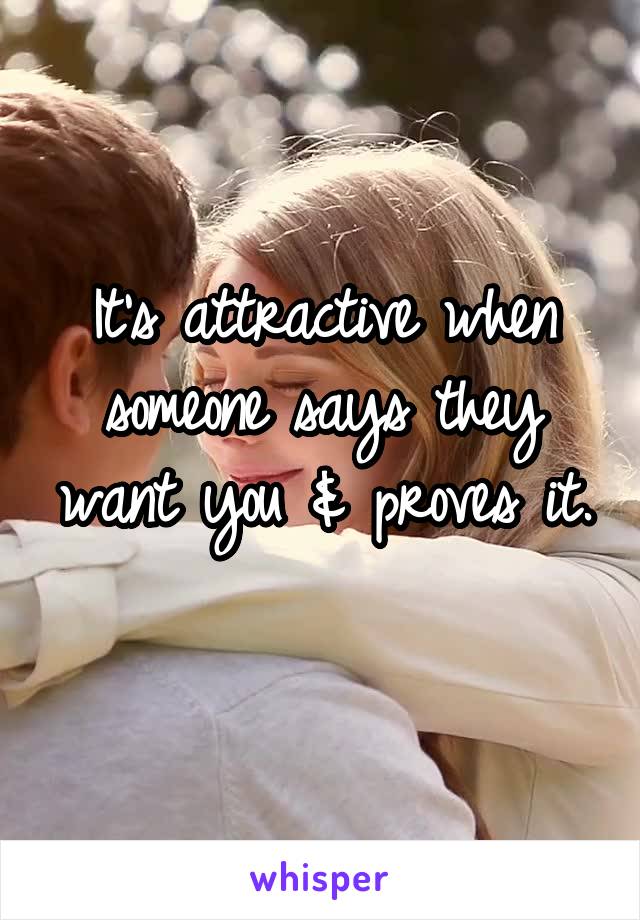 It's attractive when someone says they want you & proves it. 