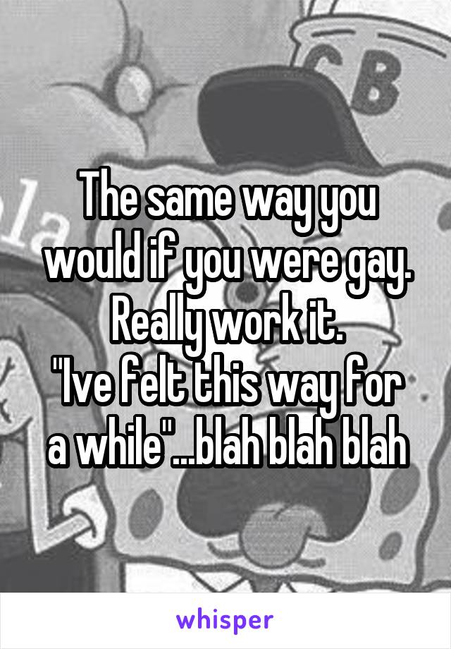 The same way you would if you were gay. Really work it.
"Ive felt this way for a while"...blah blah blah