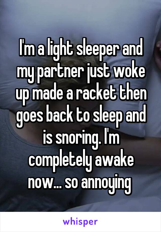 I'm a light sleeper and my partner just woke up made a racket then goes back to sleep and is snoring. I'm completely awake now... so annoying 