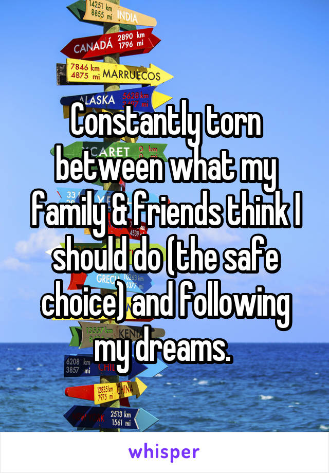 Constantly torn between what my family & friends think I should do (the safe choice) and following my dreams. 
