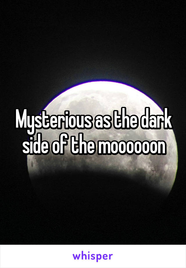Mysterious as the dark side of the moooooon