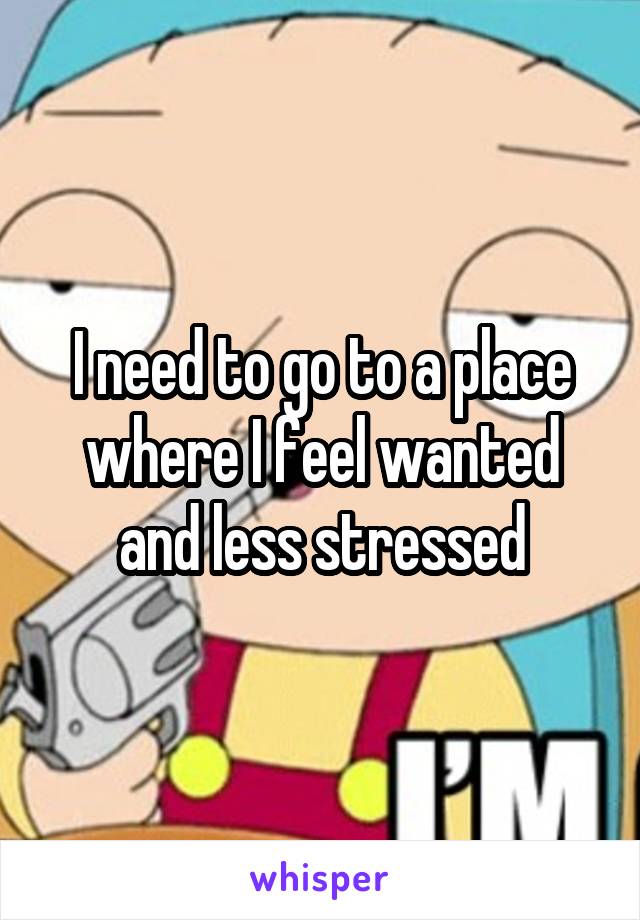 I need to go to a place where I feel wanted and less stressed