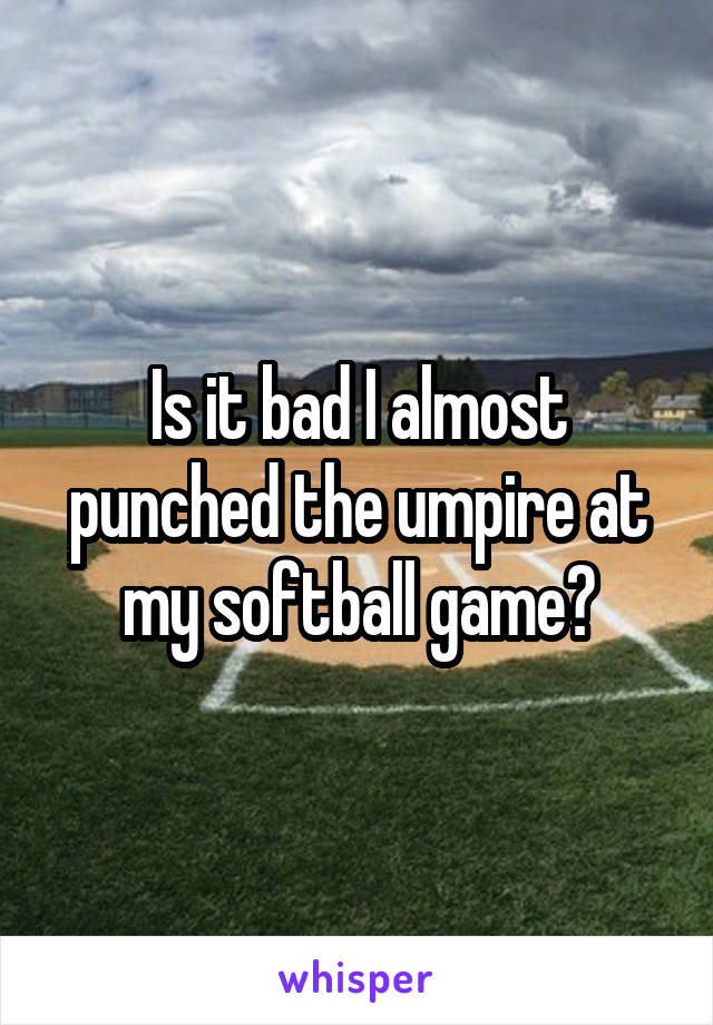 Is it bad I almost punched the umpire at my softball game?