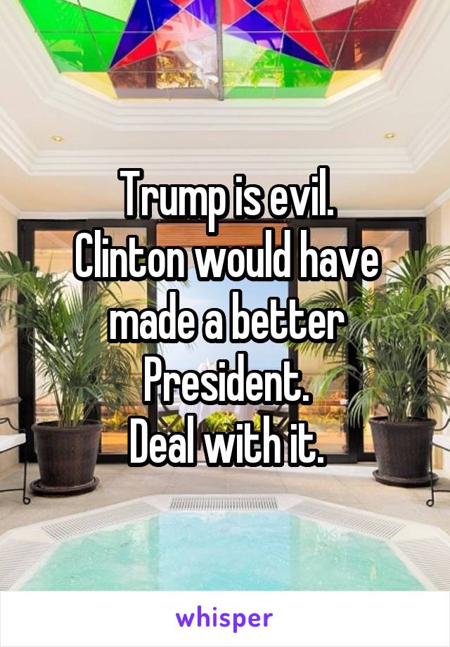 Trump is evil.
Clinton would have made a better President.
Deal with it.