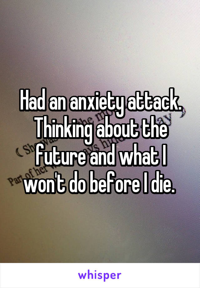 Had an anxiety attack. Thinking about the future and what I won't do before I die. 