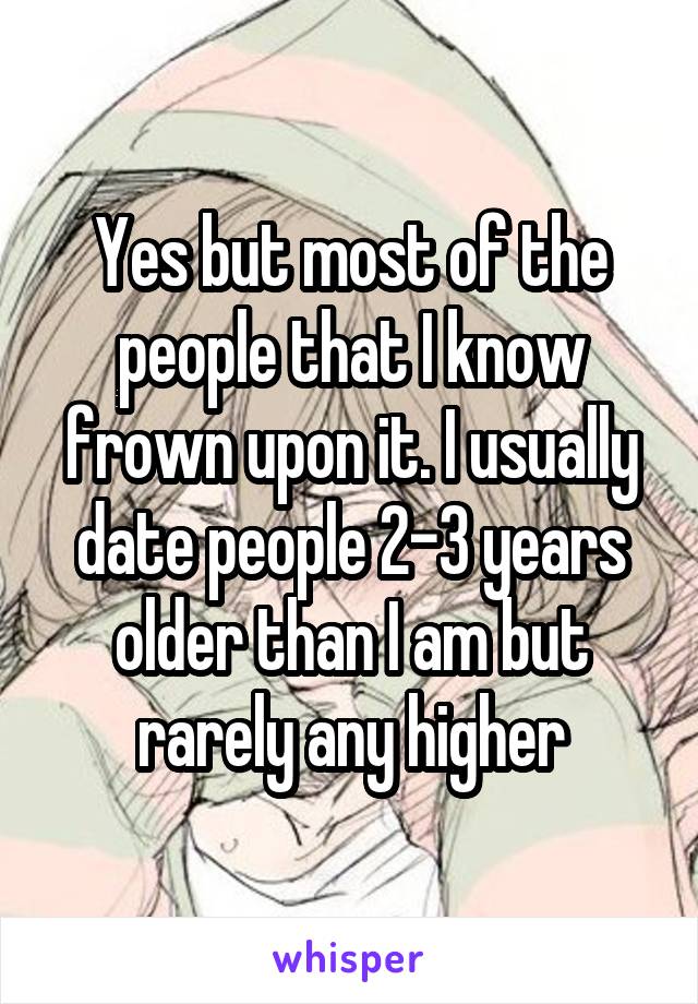 Yes but most of the people that I know frown upon it. I usually date people 2-3 years older than I am but rarely any higher