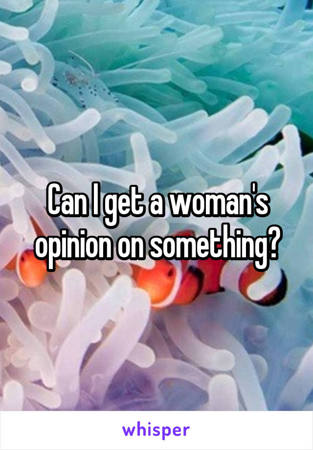 Can I get a woman's opinion on something?