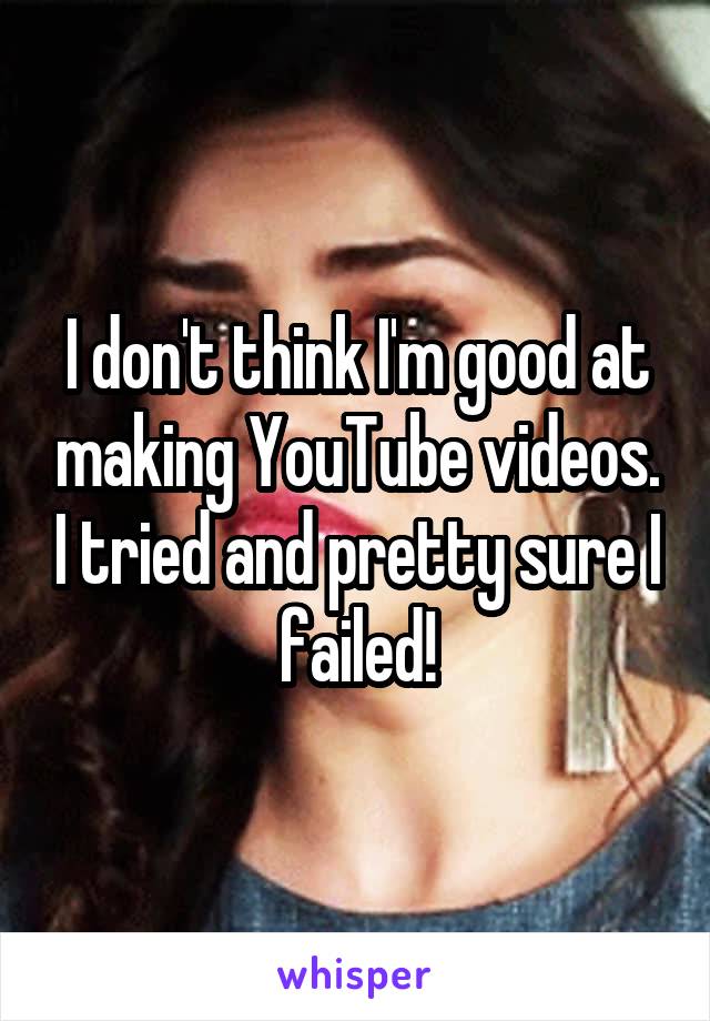 I don't think I'm good at making YouTube videos. I tried and pretty sure I failed!