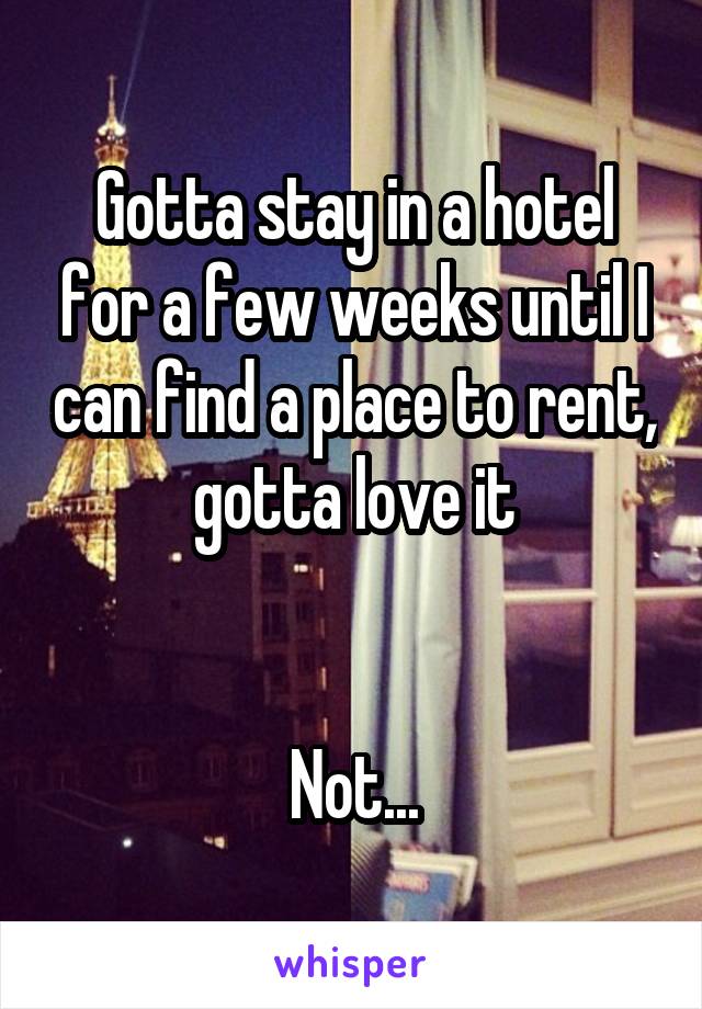 Gotta stay in a hotel for a few weeks until I can find a place to rent, gotta love it


Not...