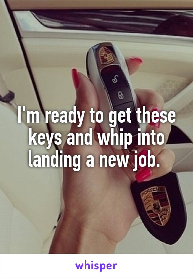 I'm ready to get these keys and whip into landing a new job. 