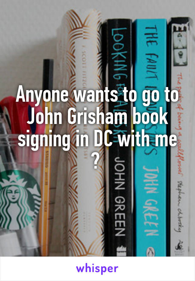 Anyone wants to go to John Grisham book signing in DC with me ? 
