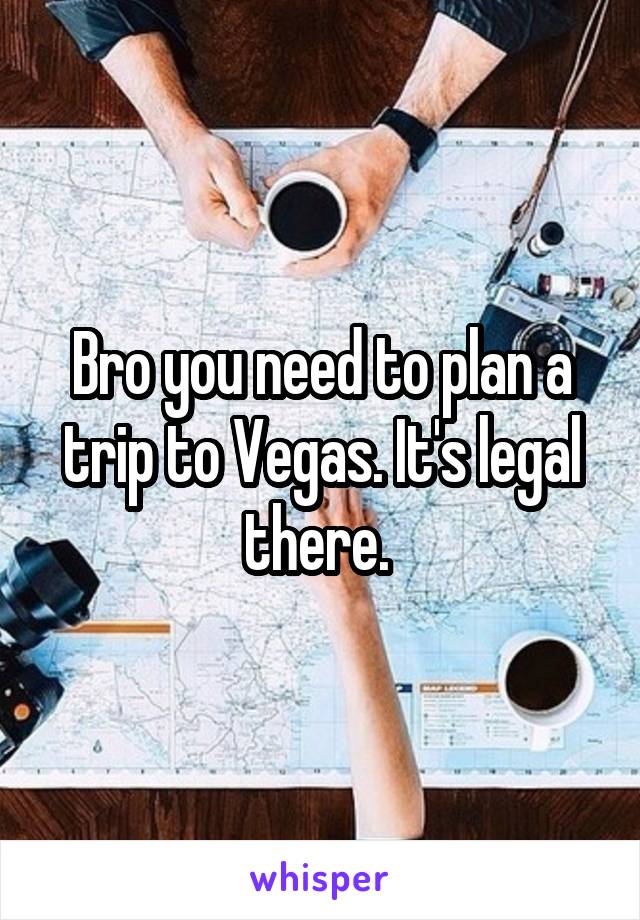 Bro you need to plan a trip to Vegas. It's legal there. 