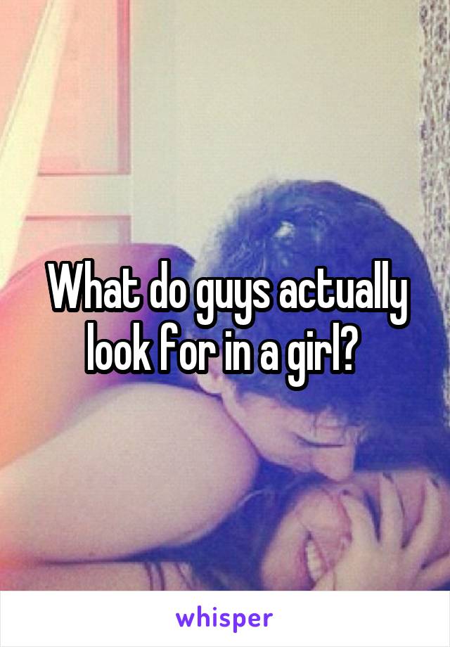 What do guys actually look for in a girl? 