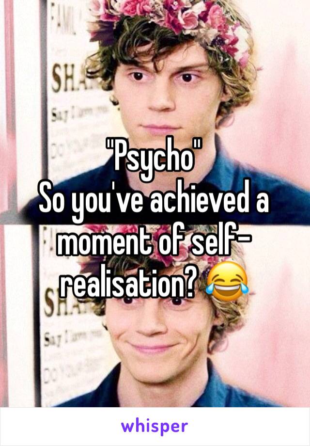 "Psycho"
So you've achieved a moment of self-realisation? 😂