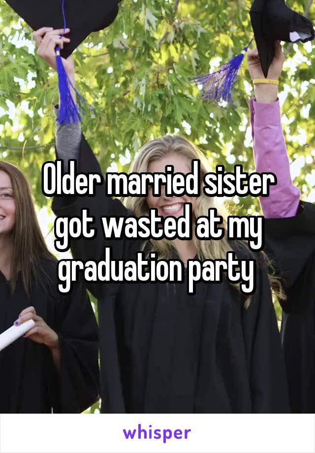 Older married sister got wasted at my graduation party 