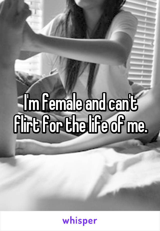 I'm female and can't flirt for the life of me.