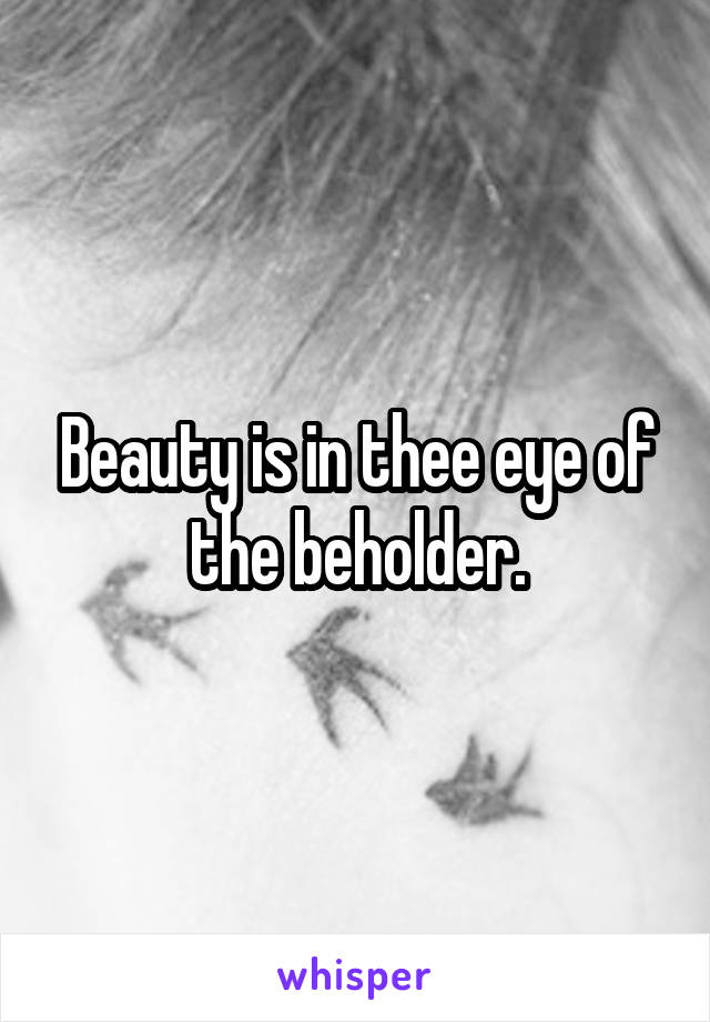 Beauty is in thee eye of the beholder.