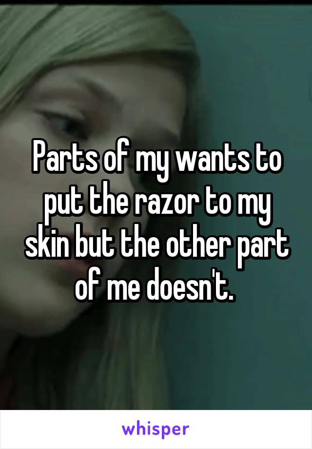 Parts of my wants to put the razor to my skin but the other part of me doesn't. 