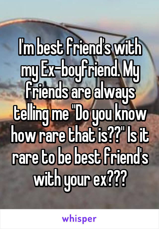 I'm best friend's with my Ex-boyfriend. My friends are always telling me "Do you know how rare that is??" Is it rare to be best friend's with your ex???