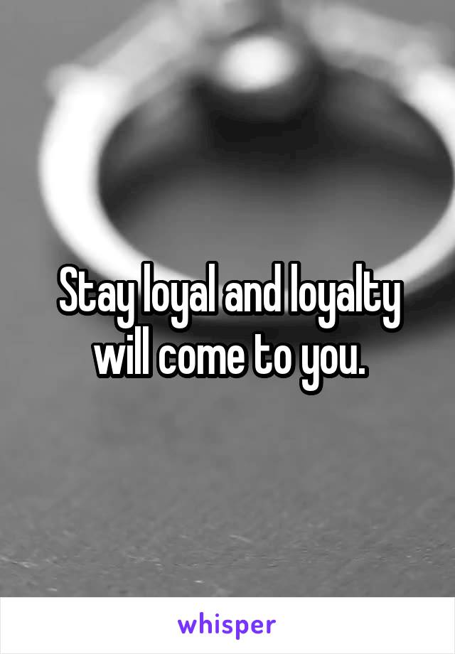 Stay loyal and loyalty will come to you.