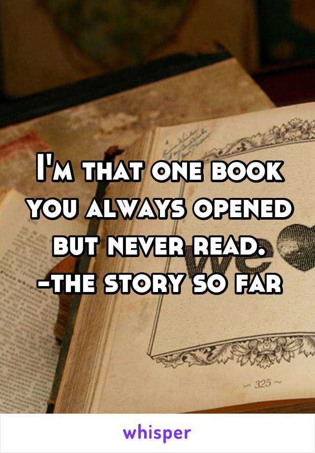 I'm that one book you always opened but never read.
-the story so far