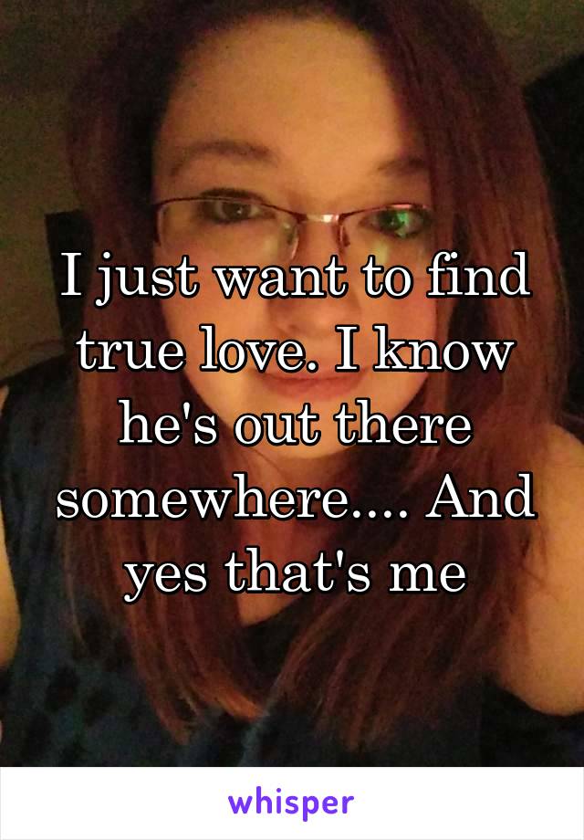 I just want to find true love. I know he's out there somewhere.... And yes that's me