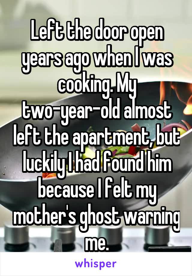 Left the door open years ago when I was cooking. My two-year-old almost left the apartment, but luckily I had found him because I felt my mother's ghost warning me.