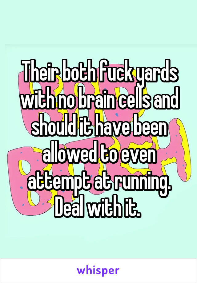 Their both fuck yards with no brain cells and should it have been allowed to even attempt at running.
Deal with it. 