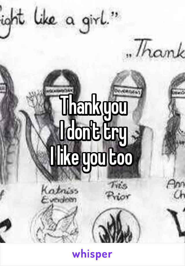 Thank you
I don't try
I like you too 