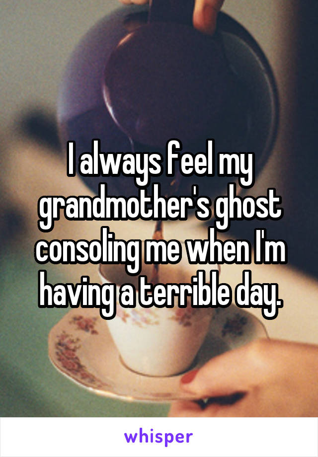 I always feel my grandmother's ghost consoling me when I'm having a terrible day.