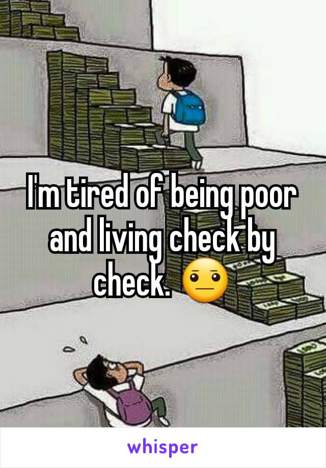 I'm tired of being poor and living check by check. 😐