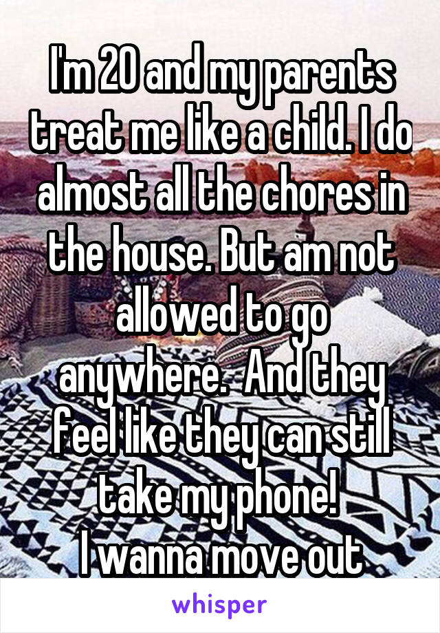I'm 20 and my parents treat me like a child. I do almost all the chores in the house. But am not allowed to go anywhere.  And they feel like they can still take my phone! 
I wanna move out